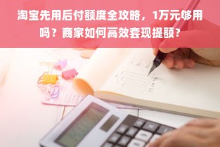 淘宝先用后付额度全攻略，1万元够用吗？商家如何高效套现提额？