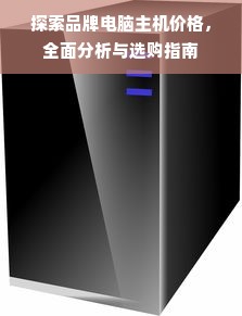 探索品牌电脑主机价格，全面分析与选购指南