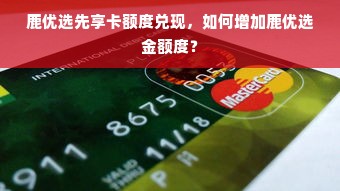 鹿优选先享卡额度兑现，如何增加鹿优选金额度？