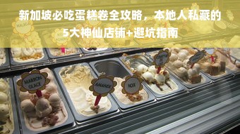 新加坡必吃蛋糕卷全攻略，本地人私藏的5大神仙店铺+避坑指南