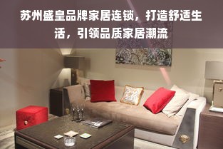 苏州盛皇品牌家居连锁，打造舒适生活，引领品质家居潮流