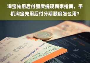 淘宝先用后付额度提现商家指南，手机淘宝先用后付分期额度怎么用？