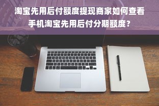 淘宝先用后付额度提现商家如何查看手机淘宝先用后付分期额度？