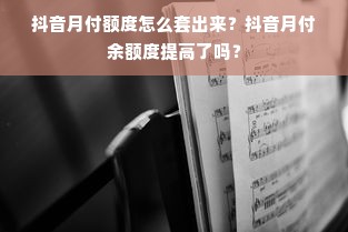 抖音月付额度怎么套出来？抖音月付余额度提高了吗？