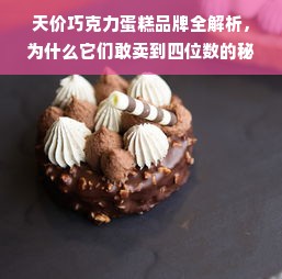 天价巧克力蛋糕品牌全解析，为什么它们敢卖到四位数的秘密？