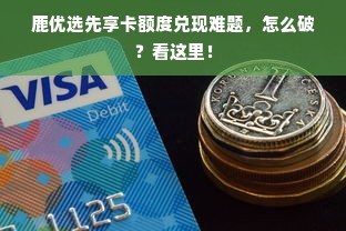 鹿优选先享卡额度兑现难题，怎么破？看这里！