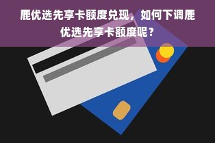 鹿优选先享卡额度兑现，如何下调鹿优选先享卡额度呢？
