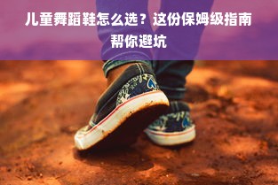 儿童舞蹈鞋怎么选？这份保姆级指南帮你避坑