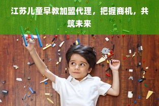 江苏儿童早教加盟代理，把握商机，共筑未来