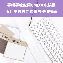 手把手教你用CMD查电脑品牌！小白也能秒懂的操作指南