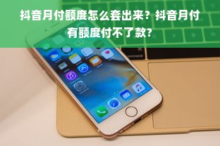 抖音月付额度怎么套出来？抖音月付有额度付不了款？