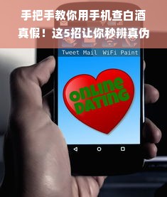 手把手教你用手机查白酒真假！这5招让你秒辨真伪，附赠避坑指南