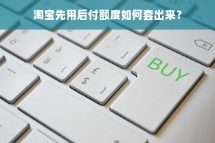 淘宝先用后付额度如何套出来？