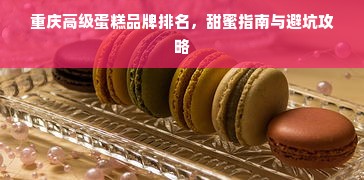 重庆高级蛋糕品牌排名，甜蜜指南与避坑攻略