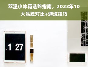 双温小冰箱选购指南，2023年10大品牌对比+避坑技巧