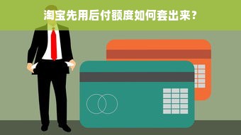 淘宝先用后付额度如何套出来？