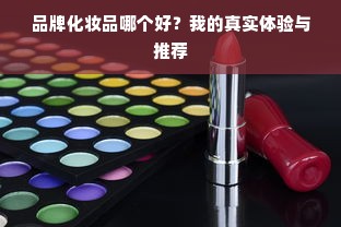 品牌化妆品哪个好？我的真实体验与推荐