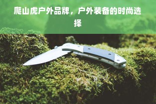 爬山虎户外品牌，户外装备的时尚选择