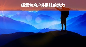 探索台湾户外品牌的魅力