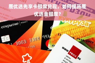 鹿优选先享卡额度兑现，如何提高鹿优选金额度？