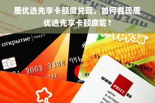 鹿优选先享卡额度兑现，如何套现鹿优选先享卡额度呢？
