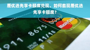 鹿优选先享卡额度兑现，如何套现鹿优选先享卡额度？