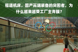 福道机床，国产高端装备的突围者，为什么越来越受工厂主青睐？