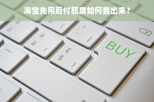 淘宝先用后付额度如何套出来？
