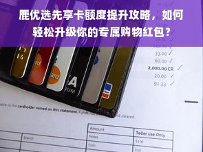 鹿优选先享卡额度提升攻略，如何轻松升级你的专属购物红包？