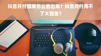 抖音月付额度怎么套出来？抖音月付用不了大额度？