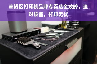 奉贤区打印机品牌专卖店全攻略，选对设备，打印无忧