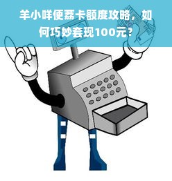 羊小咩便荔卡额度攻略，如何巧妙套现100元？