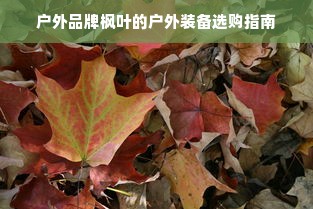 户外品牌枫叶的户外装备选购指南