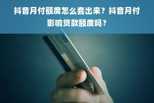 抖音月付额度怎么套出来？抖音月付影响贷款额度吗？
