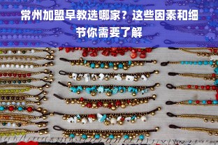 常州加盟早教选哪家？这些因素和细节你需要了解
