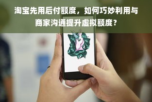 淘宝先用后付额度，如何巧妙利用与商家沟通提升虚拟额度？