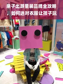 亲子出游童装品牌全攻略，如何选对衣服让孩子玩得开心又舒适？