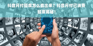 抖音月付额度怎么套出来？抖音月付已消费额度揭秘！