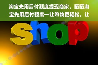 淘宝先用后付额度提现商家，晒晒淘宝先用后付额度—让购物更轻松，让资金更高效！