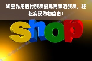 淘宝先用后付额度提现商家晒额度，轻松实现购物自由！