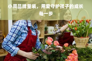小周品牌童装，用爱守护孩子的成长每一步
