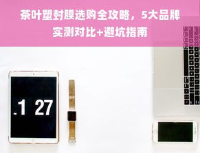 茶叶塑封膜选购全攻略，5大品牌实测对比+避坑指南