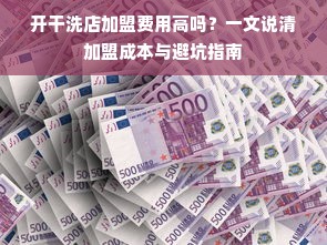 开干洗店加盟费用高吗？一文说清加盟成本与避坑指南