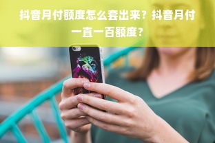 抖音月付额度怎么套出来？抖音月付一直一百额度？