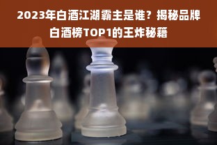 2023年白酒江湖霸主是谁？揭秘品牌白酒榜TOP1的王炸秘籍