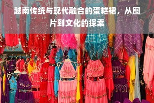 越南传统与现代融合的蛋糕裙，从图片到文化的探索