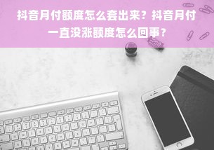 抖音月付额度怎么套出来？抖音月付一直没涨额度怎么回事？
