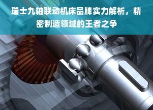 瑞士九轴联动机床品牌实力解析，精密制造领域的王者之争