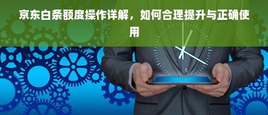 京东白条额度操作详解，如何合理提升与正确使用