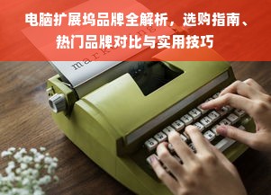 电脑扩展坞品牌全解析，选购指南、热门品牌对比与实用技巧
